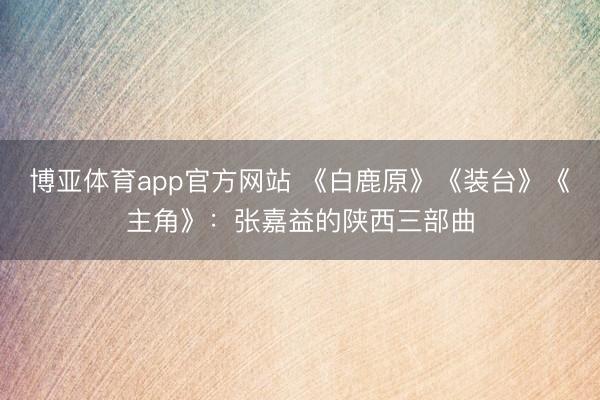 博亚体育app官方网站 《白鹿原》《装台》《主角》：张嘉益的陕西三部曲