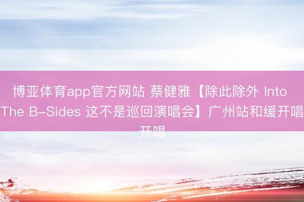 博亚体育app官方网站 蔡健雅【除此除外 Into The B-Sides 这不是巡回演唱会】广州站和缓开唱