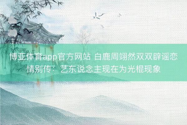 博亚体育app官方网站 白鹿周翊然双双辟谣恋情别传:艺东说念主现在为光棍现象
