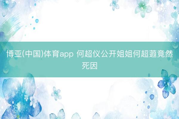 博亚(中国)体育app 何超仪公开姐姐何超蕸竟然死因