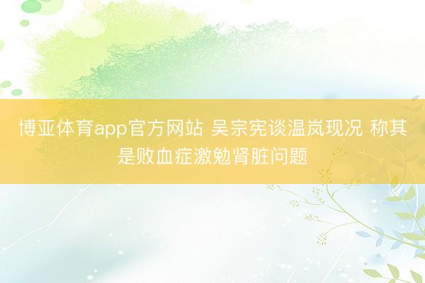 博亚体育app官方网站 吴宗宪谈温岚现况 称其是败血症激勉肾脏问题