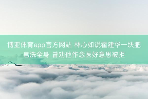 博亚体育app官方网站 林心如说霍建华一块肥皂洗全身 曾劝他作念医好意思被拒