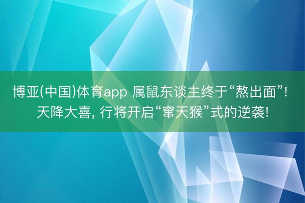 博亚(中国)体育app 属鼠东谈主终于“熬出面”! 天降大喜， 行将开启“窜天猴”式的逆袭!