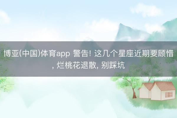 博亚(中国)体育app 警告! 这几个星座近期要顾惜， 烂桃花退散， 别踩坑