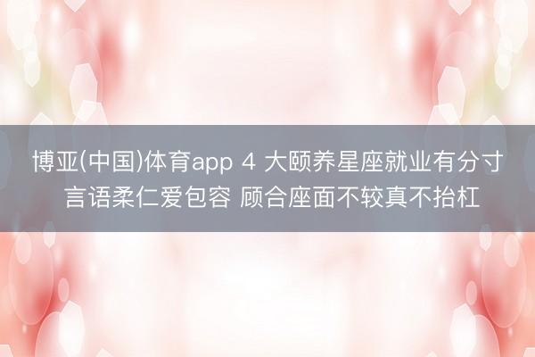 博亚(中国)体育app 4 大颐养星座就业有分寸 言语柔仁爱包容 顾合座面不较真不抬杠