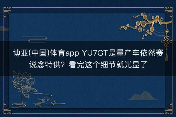 博亚(中国)体育app YU7GT是量产车依然赛说念特供？看完这个细节就光显了