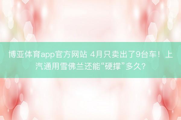 博亚体育app官方网站 4月只卖出了9台车!上汽通用雪佛兰还能“硬撑”多久?