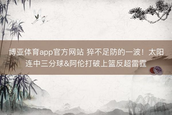 博亚体育app官方网站 猝不足防的一波！太阳连中三分球&阿伦打破上篮反超雷霆