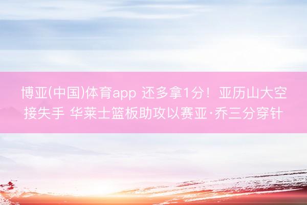 博亚(中国)体育app 还多拿1分！亚历山大空接失手 华莱士篮板助攻以赛亚·乔三分穿针