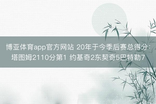 博亚体育app官方网站 20年于今季后赛总得分：塔图姆2110分第1 约基奇2东契奇5巴特勒7