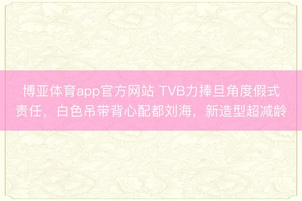 博亚体育app官方网站 TVB力捧旦角度假式责任，白色吊带背心配都刘海，新造型超减龄