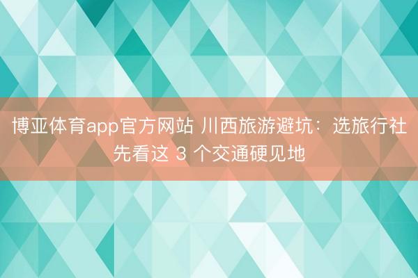博亚体育app官方网站 川西旅游避坑：选旅行社先看这 3 个交通硬见地