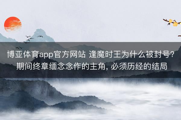博亚体育app官方网站 逢魔时王为什么被封号? 期间终章缅念念作的主角， 必须历经的结局
