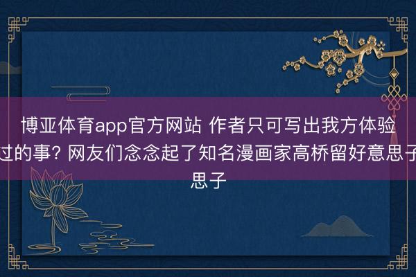 博亚体育app官方网站 作者只可写出我方体验过的事? 网友们念念起了知名漫画家高桥留好意思子