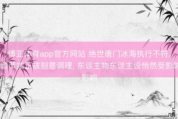 博亚体育app官方网站 绝世唐门冰海执行不符， 情节端正被刻意调理， 东谈主物东谈主设悄然受影响