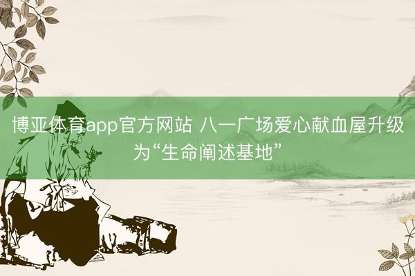 博亚体育app官方网站 八一广场爱心献血屋升级为“生命阐述基地”
