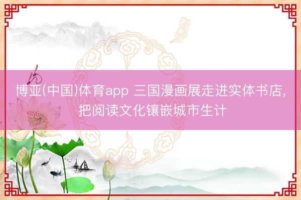 博亚(中国)体育app 三国漫画展走进实体书店， 把阅读文化镶嵌城市生计
