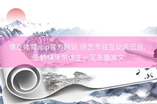 博亚体育app官方网站 综艺节目互动风云后， 王鹤棣牙东谈主一又友圈发文