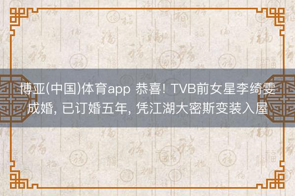 博亚(中国)体育app 恭喜! TVB前女星李绮雯成婚, 已订婚五年, 凭江湖大密斯变装入屋