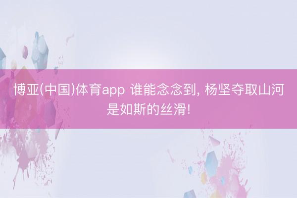 博亚(中国)体育app 谁能念念到， 杨坚夺取山河是如斯的丝滑!