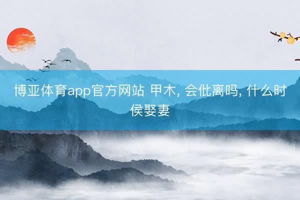 博亚体育app官方网站 甲木， 会仳离吗， 什么时侯娶妻