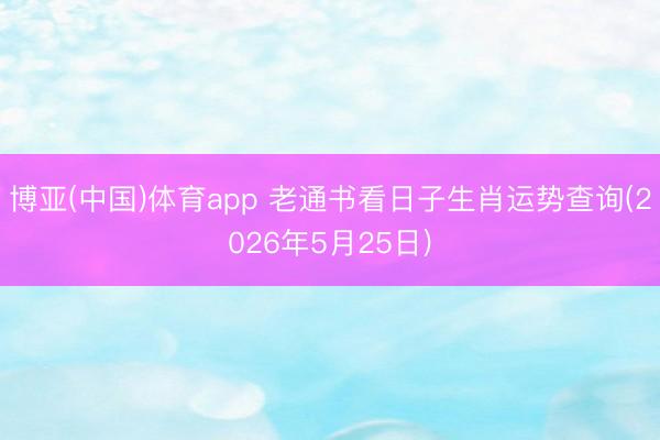 博亚(中国)体育app 老通书看日子生肖运势查询(2026年5月25日)