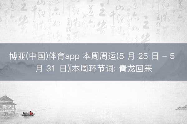 博亚(中国)体育app 本周周运(5 月 25 日 - 5 月 31 日)|本周环节词: 青龙回来