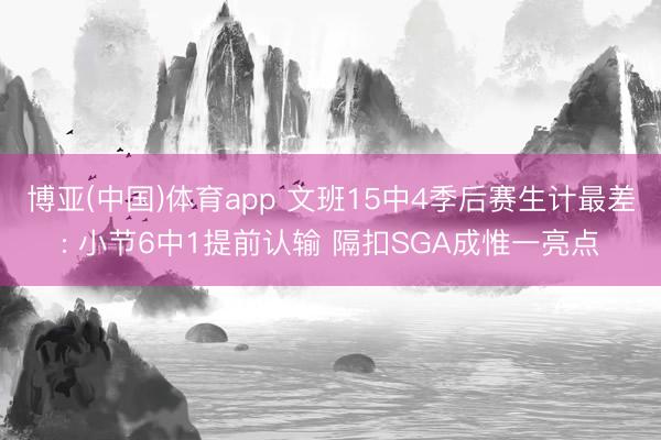 博亚(中国)体育app 文班15中4季后赛生计最差: 小节6