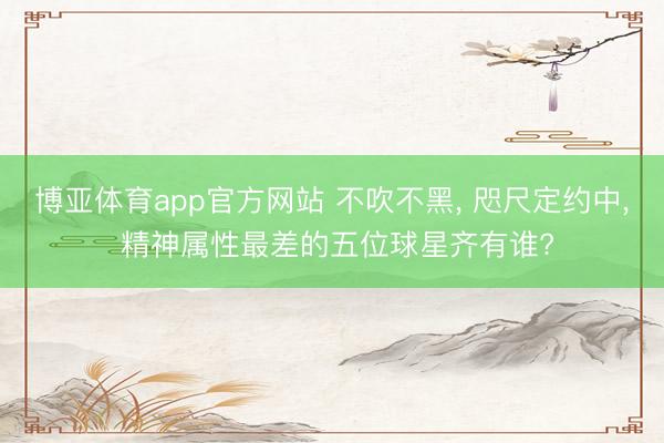 博亚体育app官方网站 不吹不黑, 咫尺定约中, 精神属性最差的