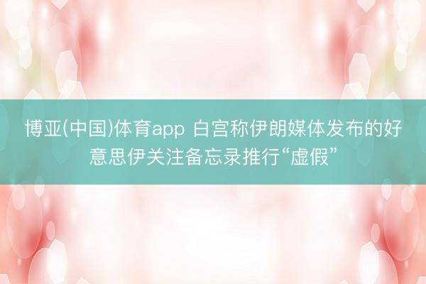 博亚(中国)体育app 白宫称伊朗媒体发布的好意思伊关注备忘录推行“虚假”