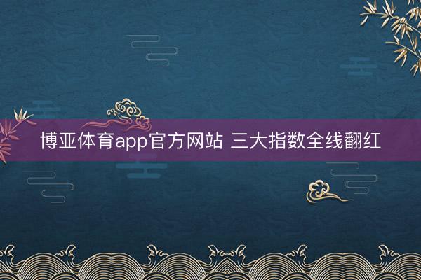 博亚体育app官方网站 三大指数全线翻红