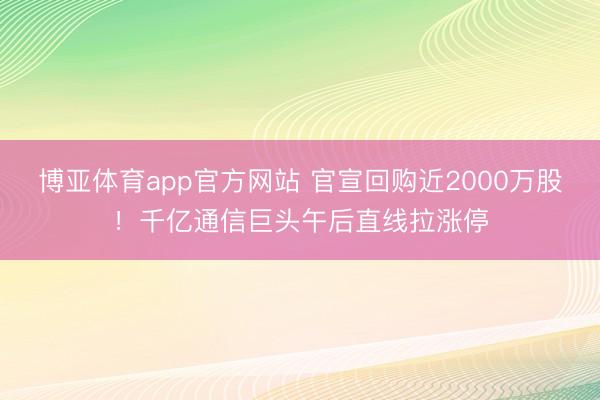 博亚体育app官方网站 官宣回购近2000万股！千亿通信巨头午后直线拉涨停