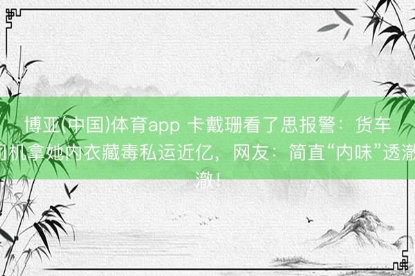 博亚(中国)体育app 卡戴珊看了思报警：货车司机拿她内衣藏毒私运近亿，网友：简直“内味”透澈！