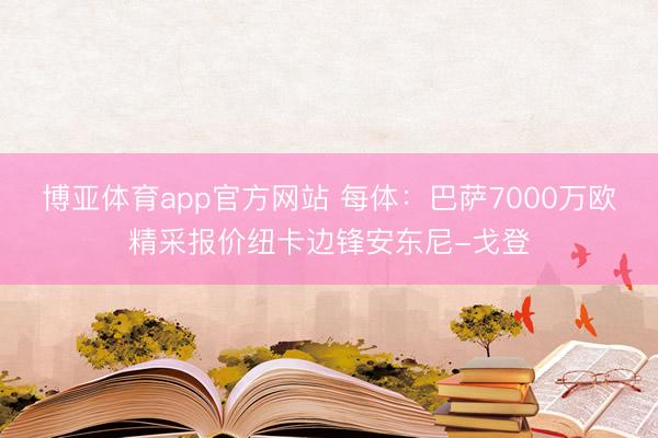 博亚体育app官方网站 每体：巴萨7000万欧精采报价纽卡边锋安东尼-戈登