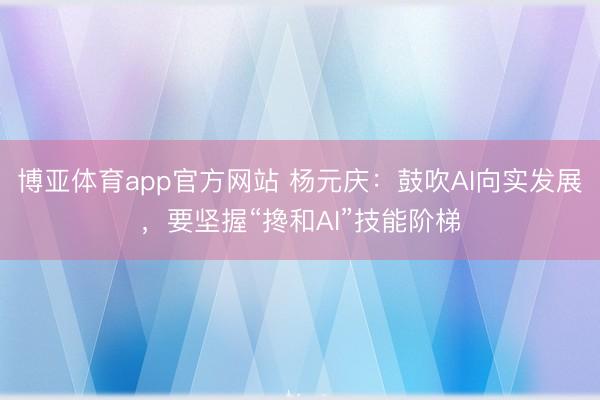 博亚体育app官方网站 杨元庆：鼓吹AI向实发展，要坚握“搀和AI”技能阶梯