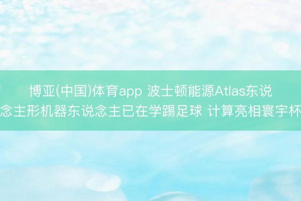 博亚(中国)体育app 波士顿能源Atlas东说念主形机器东说念主已在学踢足球 计算亮相寰宇杯
