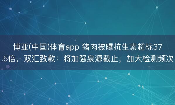 博亚(中国)体育app 猪肉被曝抗生素超标37.5倍，双汇致歉：将加强泉源截止，加大检测频次