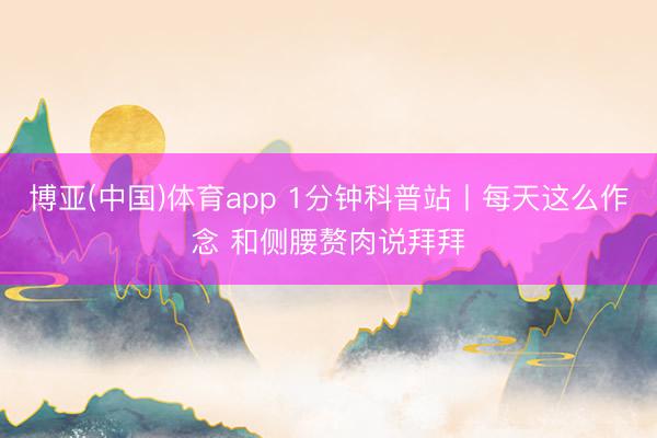 博亚(中国)体育app 1分钟科普站丨每天这么作念 和侧腰赘肉说拜拜