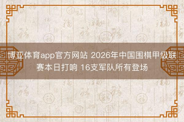 博亚体育app官方网站 2026年中国围棋甲级联赛本日打响 16支军队所有登场