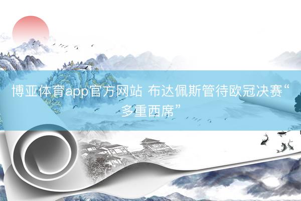 博亚体育app官方网站 布达佩斯管待欧冠决赛“多重西席”