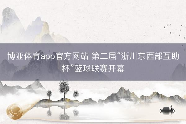 博亚体育app官方网站 第二届“浙川东西部互助杯”篮球联赛开幕