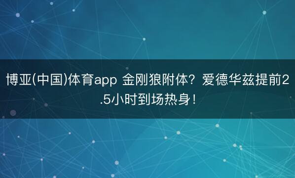 博亚(中国)体育app 金刚狼附体？爱德华兹提前2.5小时到场热身！