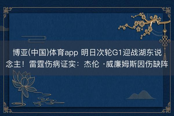 博亚(中国)体育app 明日次轮G1迎战湖东说念主！雷霆伤病证实：杰伦 ·威廉姆斯因伤缺阵