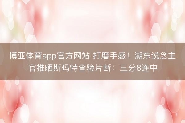 博亚体育app官方网站 打磨手感！湖东说念主官推晒斯玛特查验片断：三分8连中