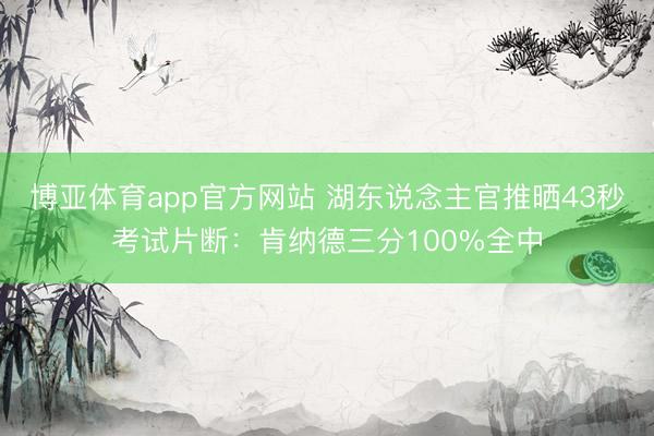 博亚体育app官方网站 湖东说念主官推晒43秒考试片断：肯纳德三分100%全中