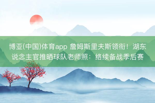 博亚(中国)体育app 詹姆斯里夫斯领衔！湖东说念主官推晒球队老师照：络续备战季后赛