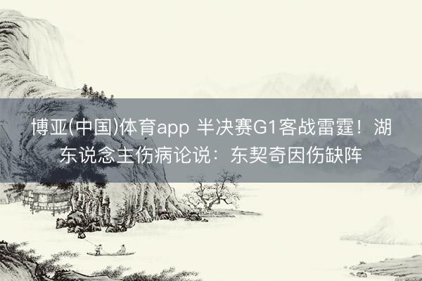 博亚(中国)体育app 半决赛G1客战雷霆！湖东说念主伤病论说：东契奇因伤缺阵
