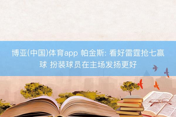 博亚(中国)体育app 帕金斯: 看好雷霆抢七赢球 扮装球员在主场发扬更好