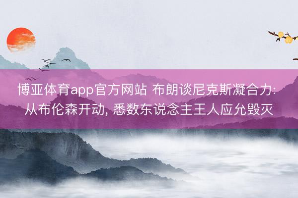 博亚体育app官方网站 布朗谈尼克斯凝合力: 从布伦森开动, 悉数东说念主王人应允毁灭