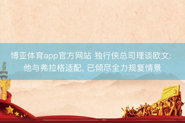 博亚体育app官方网站 独行侠总司理谈欧文: 他与弗拉格适配， 已倾尽全力规复情景
